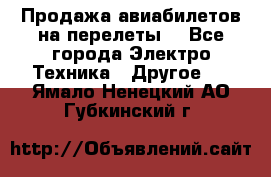 Продажа авиабилетов на перелеты  - Все города Электро-Техника » Другое   . Ямало-Ненецкий АО,Губкинский г.